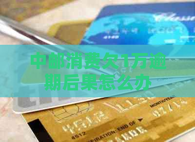 中邮消费欠1万逾期后果怎么办
