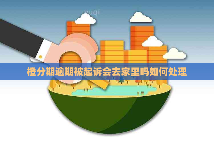 橙分期逾期被起诉会去家里吗如何处理