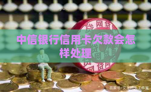 中信银行信用卡欠款会怎样处理