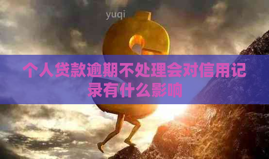 个人贷款逾期不处理会对信用记录有什么影响