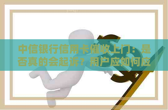 中信银行信用卡上门：是否真的会起诉？用户应如何应对？