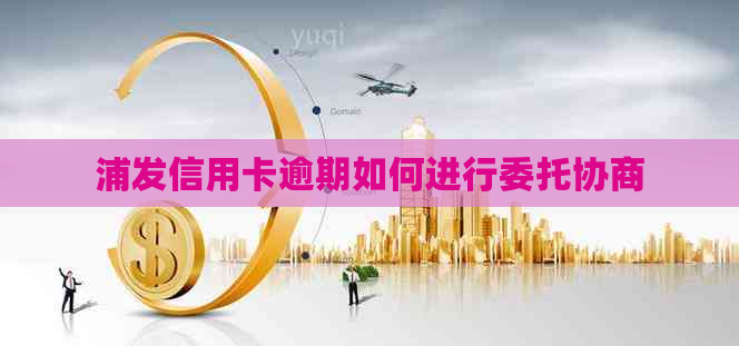 浦发信用卡逾期如何进行委托协商