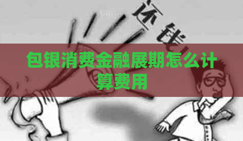 包银消费金融展期怎么计算费用