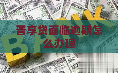 晋享贷面临逾期怎么办理
