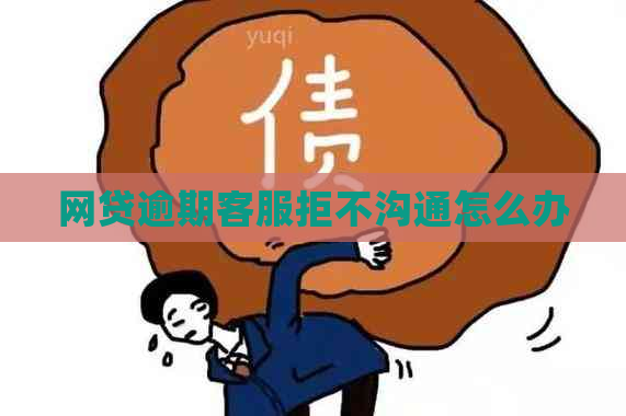 网贷逾期客服拒不沟通怎么办