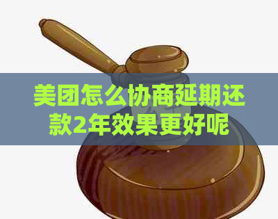 美团怎么协商延期还款2年效果更好呢
