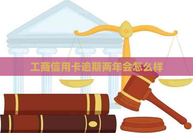 工商信用卡逾期两年会怎么样