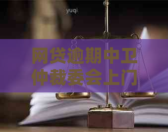 网贷逾期中卫仲裁委会上门吗