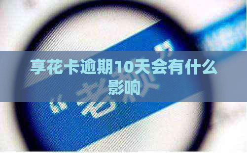 享花卡逾期10天会有什么影响