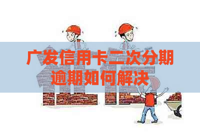 广发信用卡二次分期逾期如何解决