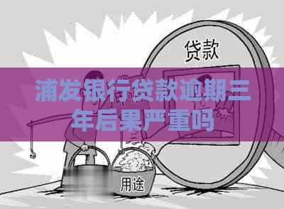 浦发银行贷款逾期三年后果严重吗