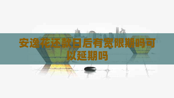 安逸花还款日后有宽限期吗可以延期吗