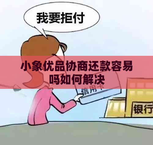 小象优品协商还款容易吗如何解决