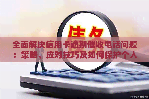 全面解决信用卡逾期电话问题：策略、应对技巧及如何保护个人信用