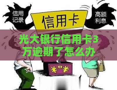 光大银行信用卡3万逾期了怎么办