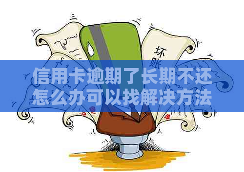 信用卡逾期了长期不还怎么办可以找解决方法吗