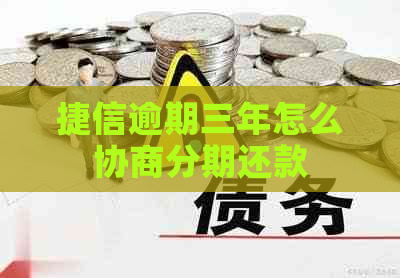 捷信逾期三年怎么协商分期还款