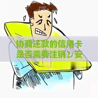 协商还款的信用卡是否需要注销？安全问题如何处理？注销后是否永久停用？