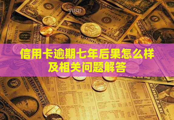 信用卡逾期七年后果怎么样及相关问题解答