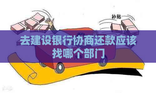去建设银行协商还款应该找哪个部门