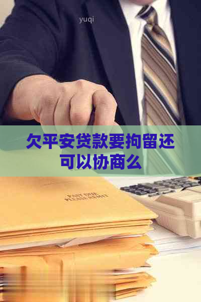 欠平安贷款要拘留还可以协商么