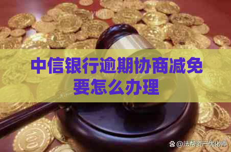 中信银行逾期协商减免要怎么办理