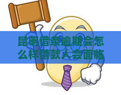 昆明借条逾期会怎么样借款人会面临什么后果