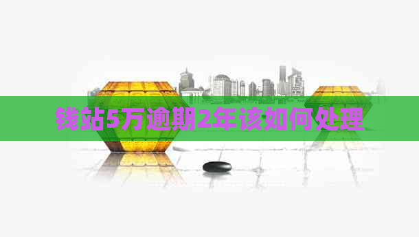 钱站5万逾期2年该如何处理