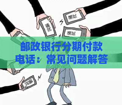 邮政银行分期付款电话：常见问题解答、办理流程、额度与利率等全方位指南