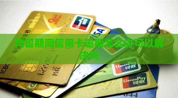 拘留期间信用卡逾期怎么办可以解决吗