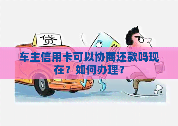 车主信用卡可以协商还款吗现在？如何办理？