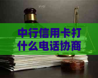 中行信用卡打什么电话协商好用？中行信用卡电话沟通方式是什么？