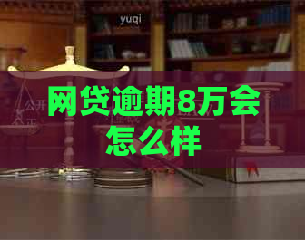 网贷逾期8万会怎么样