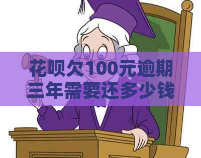 花呗欠100元逾期三年需要还多少钱