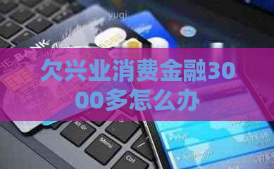 欠兴业消费金融3000多怎么办