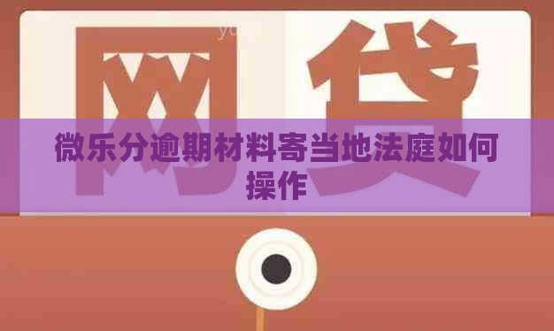 微乐分逾期材料寄当地法庭如何操作