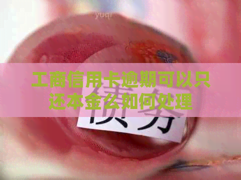 工商信用卡逾期可以只还本金么如何处理