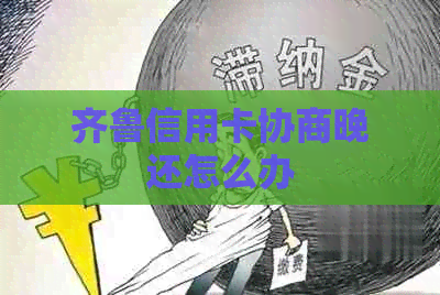 齐鲁信用卡协商晚还怎么办