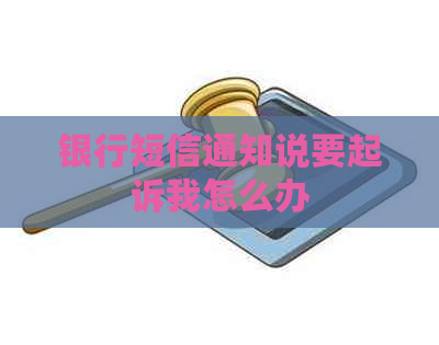 银行短信通知说要起诉我怎么办