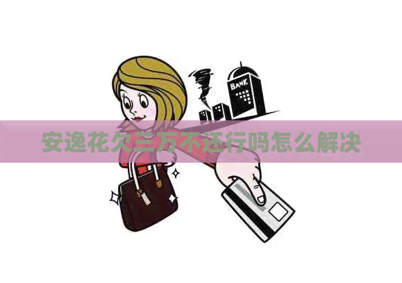 安逸花欠三万不还行吗怎么解决