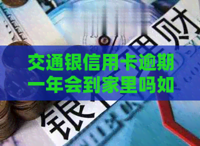 交通银信用卡逾期一年会到家里吗如何处理