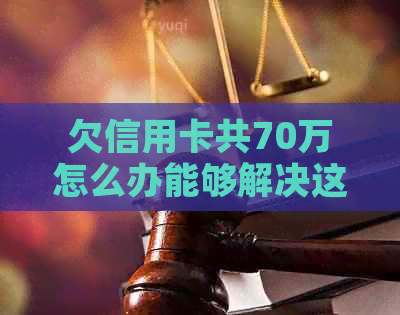 欠信用卡共70万怎么办能够解决这个问题吗