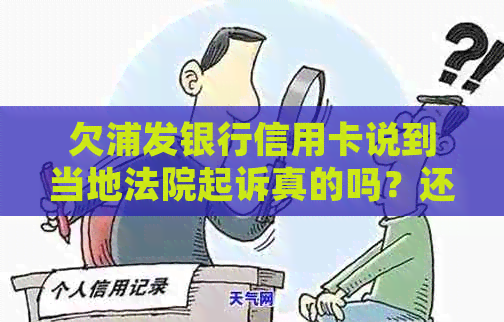 欠浦发银行信用卡说到当地法院起诉真的吗？还是假的？