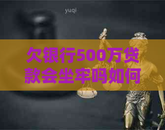 欠银行500万贷款会坐牢吗如何解决