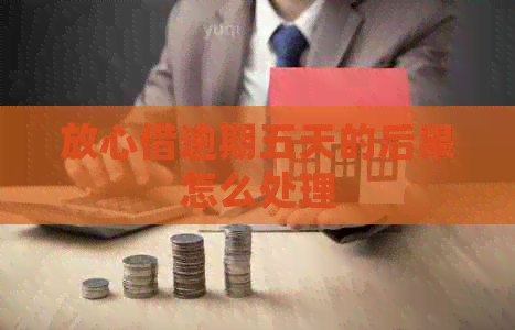 放心借逾期五天的后果怎么处理