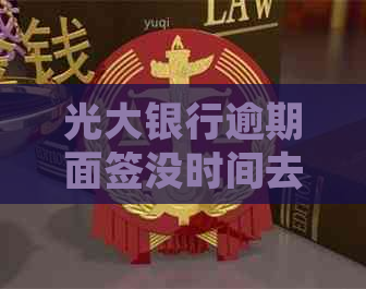 光大银行逾期面签没时间去怎么办