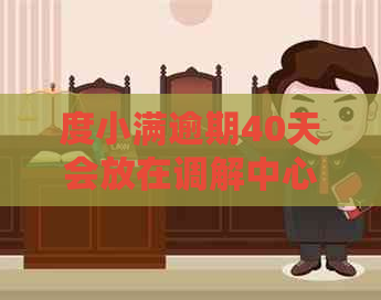 度小满逾期40天会放在调解中心怎么处理