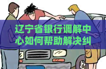 辽宁省银行调解中心如何帮助解决纠纷