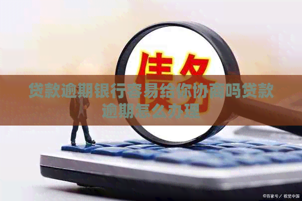 贷款逾期银行容易给你协商吗贷款逾期怎么办理