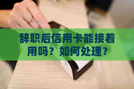 辞职后信用卡能接着用吗？如何处理？